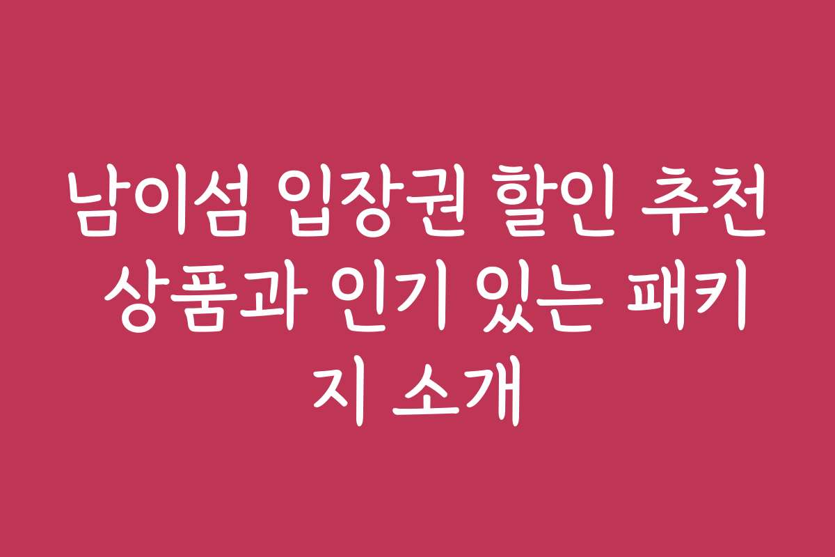 남이섬 입장권 할인 추천 상품과 인기 있는 패키지 소개