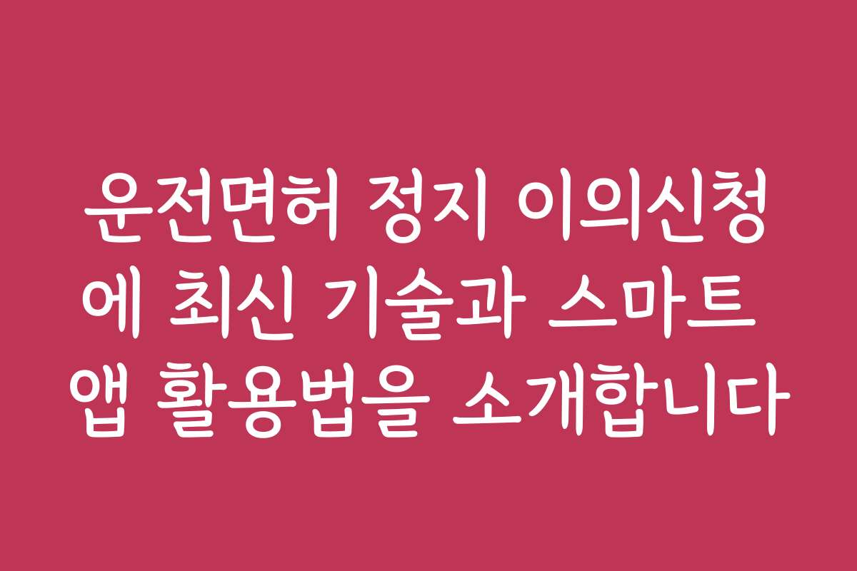 운전면허 정지 이의신청에 최신 기술과 스마트 앱 활용법을 소개합니다