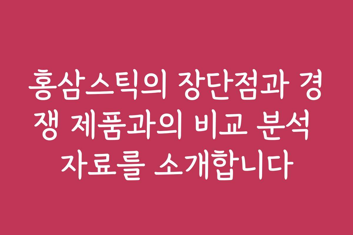 홍삼스틱의 장단점과 경쟁 제품과의 비교 분석 자료를 소개합니다