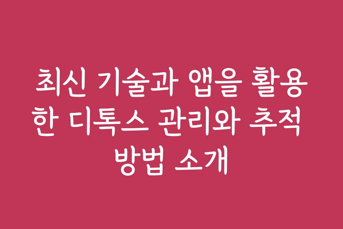 최신 기술과 앱을 활용한 디톡스 관리와 추적 방법 소개