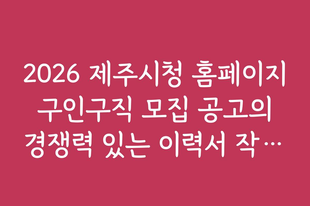 2026 제주시청 홈페이지 구인구직 모집 공고의 경쟁력 있는 이력서 작성법 소개