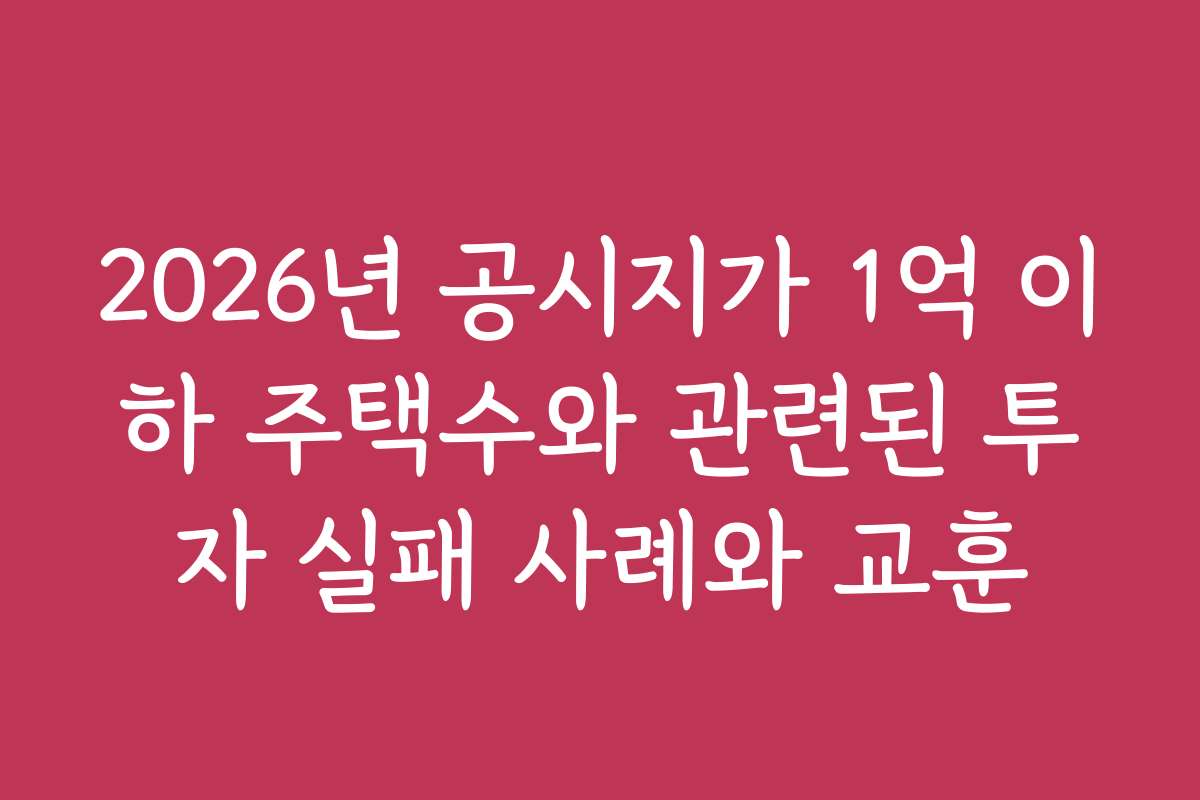 2026년 공시지가 1억 이하 주택수와 관련된 투자 실패 사례와 교훈