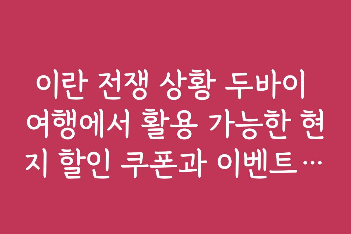이란 전쟁 상황 두바이 여행에서 활용 가능한 현지 할인 쿠폰과 이벤트 정보