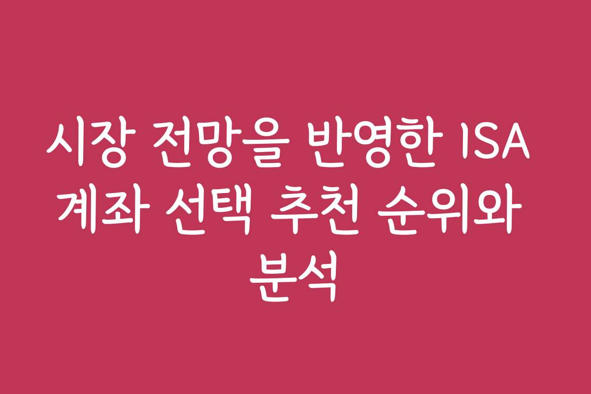 시장 전망을 반영한 ISA 계좌 선택 추천 순위와 분석