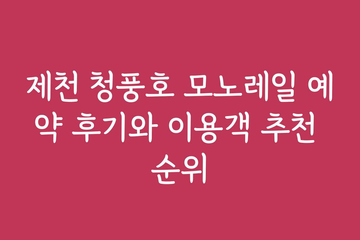 제천 청풍호 모노레일 예약 후기와 이용객 추천 순위