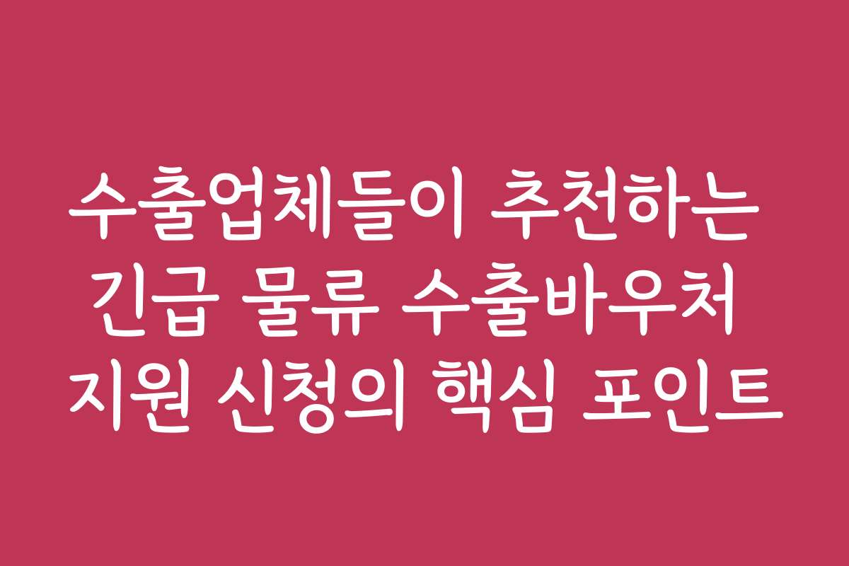 수출업체들이 추천하는 긴급 물류 수출바우처 지원 신청의 핵심 포인트