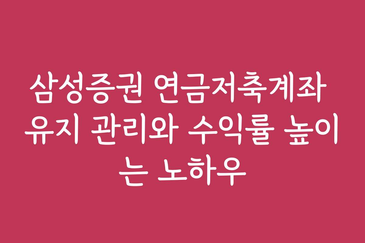 삼성증권 연금저축계좌 유지 관리와 수익률 높이는 노하우