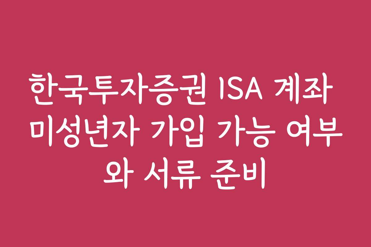 한국투자증권 ISA 계좌 미성년자 가입 가능 여부와 서류 준비