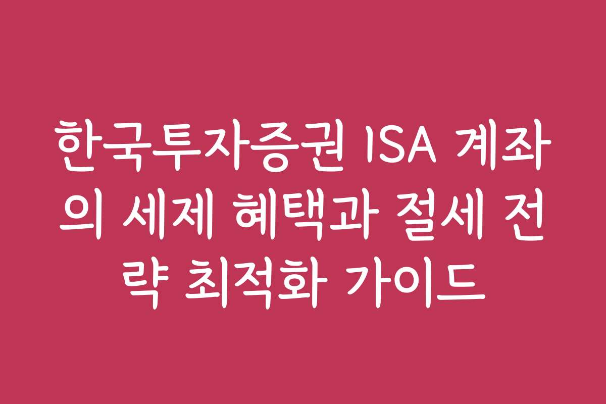 한국투자증권 ISA 계좌의 세제 혜택과 절세 전략 최적화 가이드