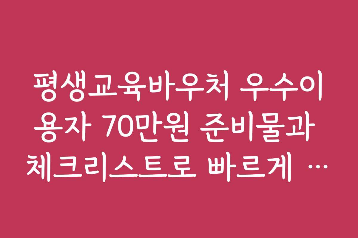 평생교육바우처 우수이용자 70만원 준비물과 체크리스트로 빠르게 신청하기