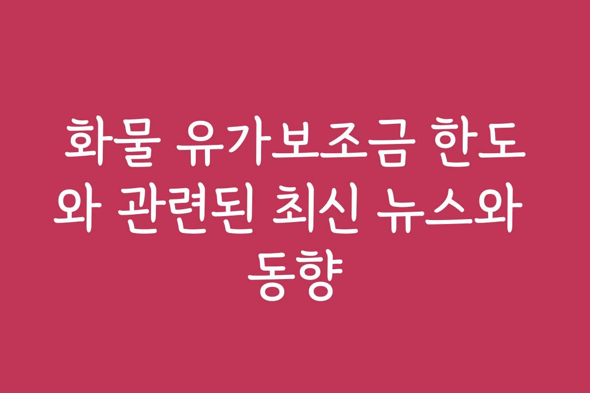 화물 유가보조금 한도와 관련된 최신 뉴스와 동향