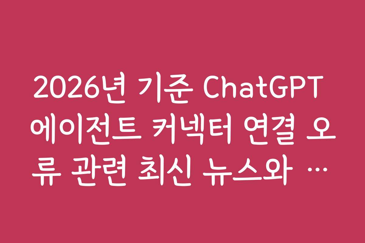2026년 기준 ChatGPT 에이전트 커넥터 연결 오류 관련 최신 뉴스와 업데이트 소식