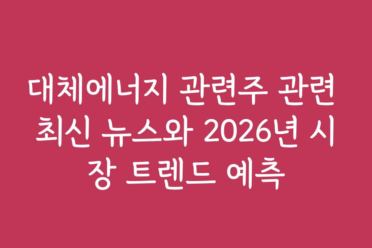 대체에너지 관련주 관련 최신 뉴스와 2026년 시장 트렌드 예측