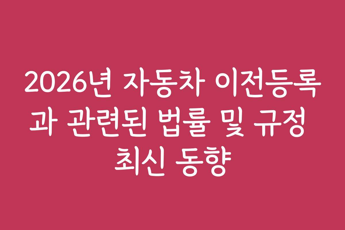 2026년 자동차 이전등록과 관련된 법률 및 규정 최신 동향