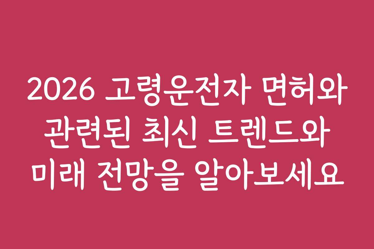 2026 고령운전자 면허와 관련된 최신 트렌드와 미래 전망을 알아보세요