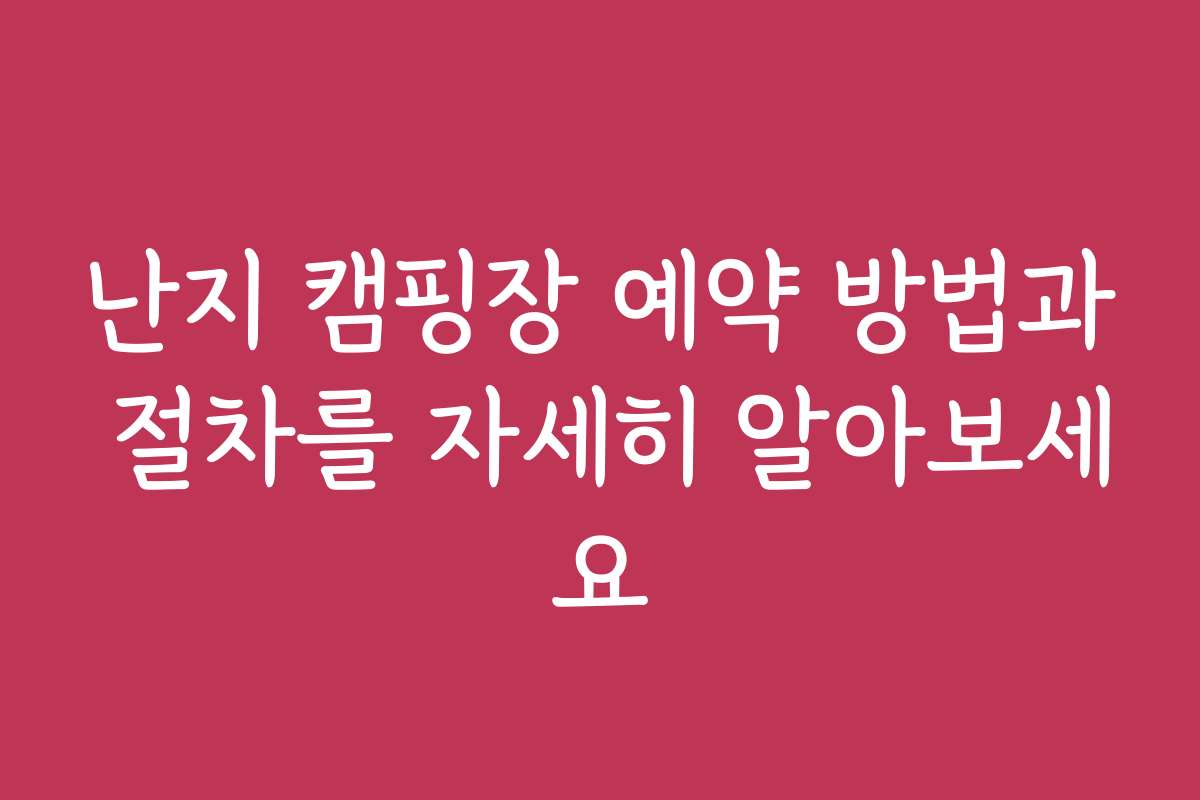 난지 캠핑장 예약 방법과 절차를 자세히 알아보세요