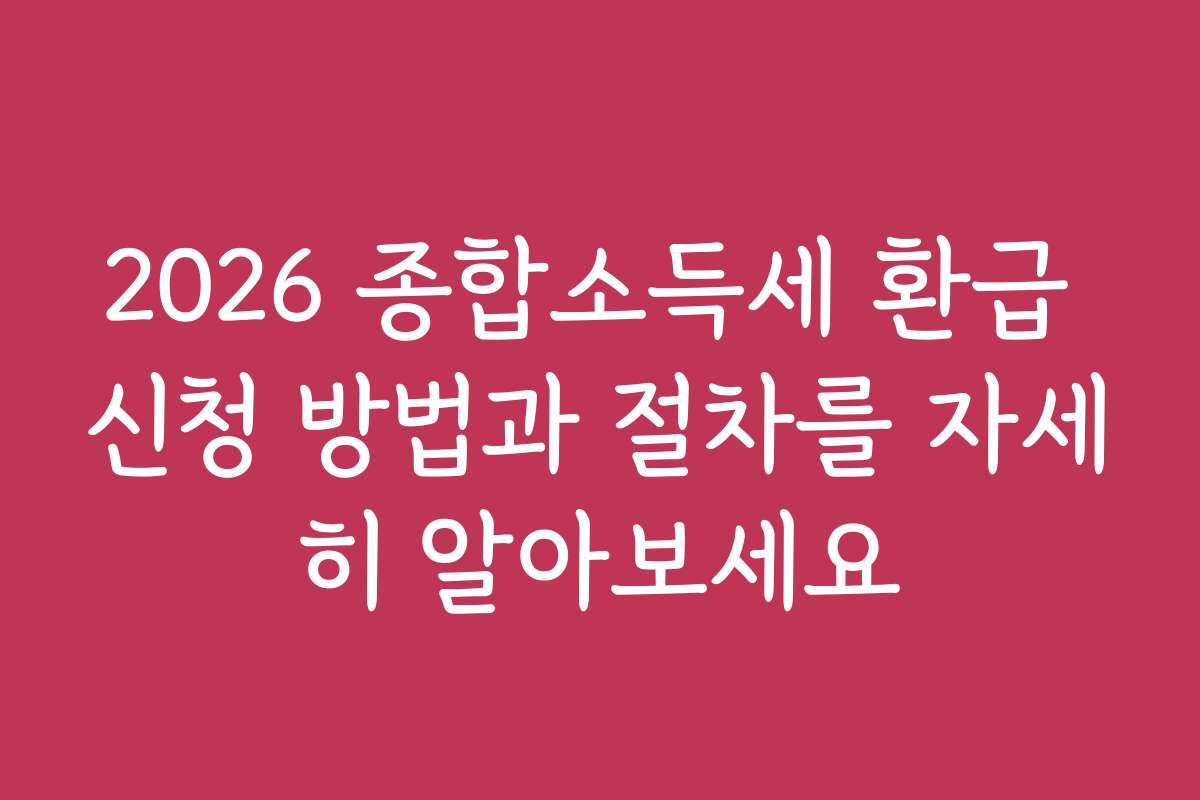 2026 종합소득세 환급 신청 방법과 절차를 자세히 알아보세요