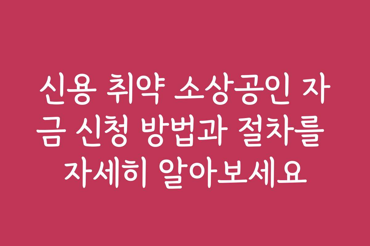 신용 취약 소상공인 자금 신청 방법과 절차를 자세히 알아보세요