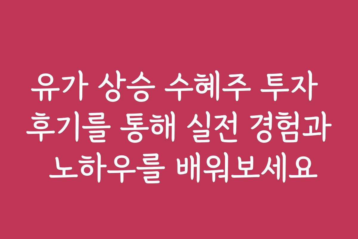 유가 상승 수혜주 투자 후기를 통해 실전 경험과 노하우를 배워보세요