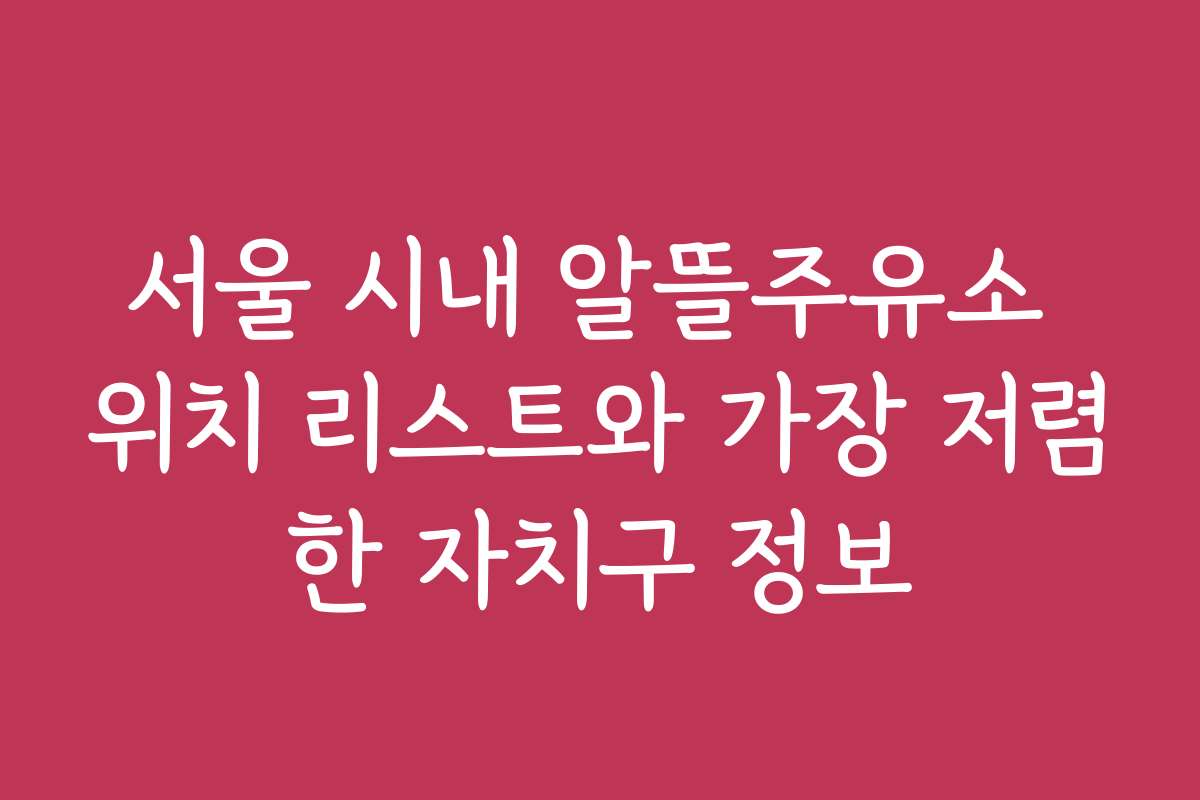 서울 시내 알뜰주유소 위치 리스트와 가장 저렴한 자치구 정보