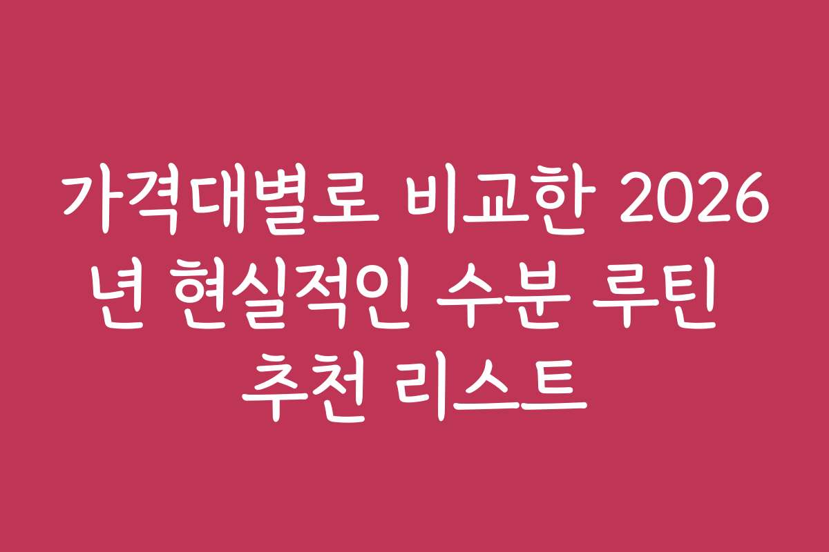 가격대별로 비교한 2026년 현실적인 수분 루틴 추천 리스트