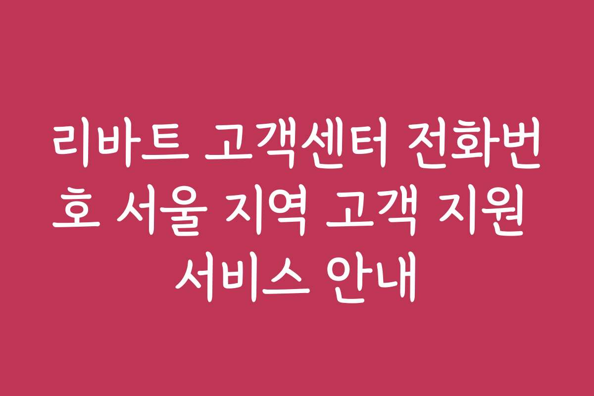 리바트 고객센터 전화번호 서울 지역 고객 지원 서비스 안내