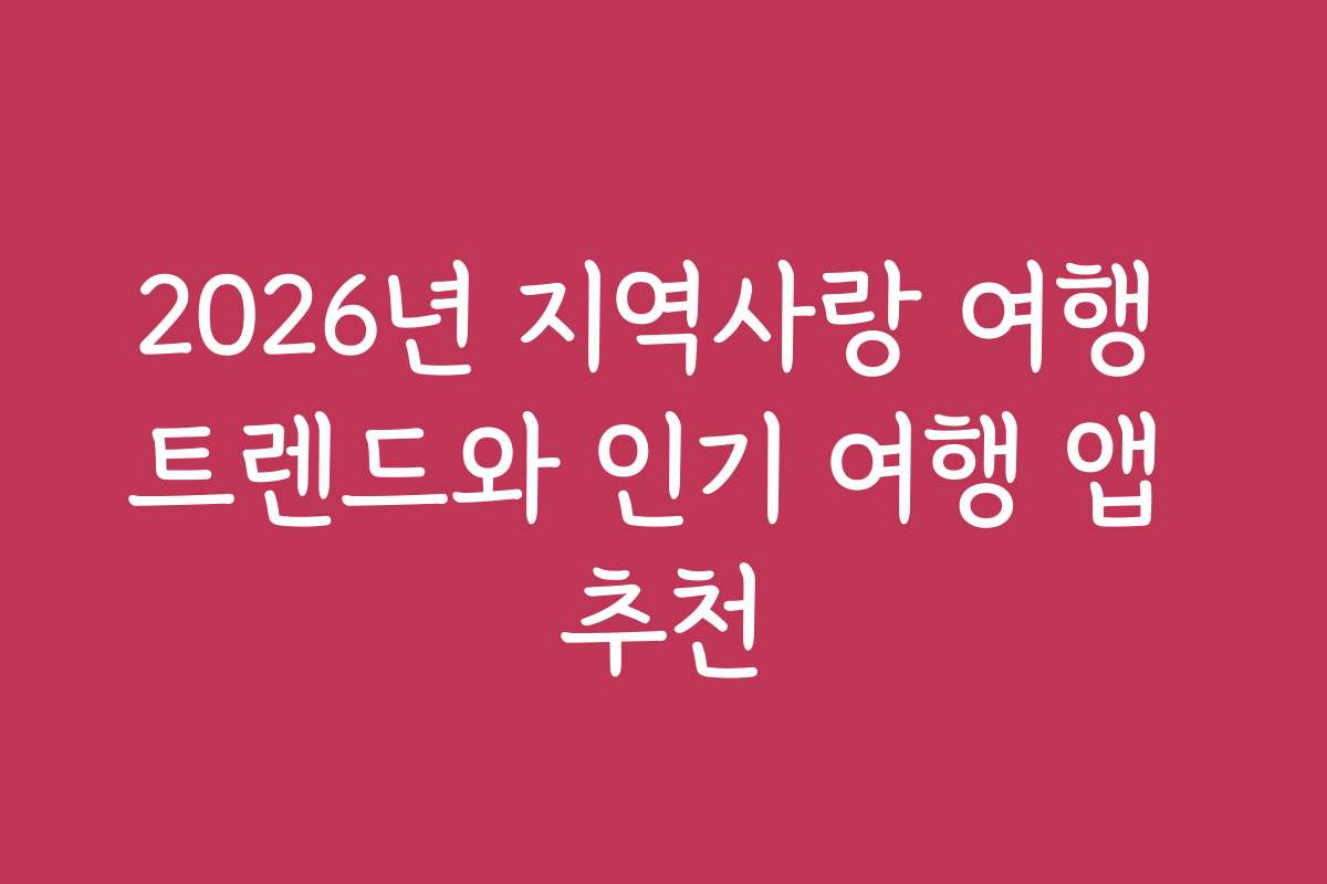 2026년 지역사랑 여행 트렌드와 인기 여행 앱 추천