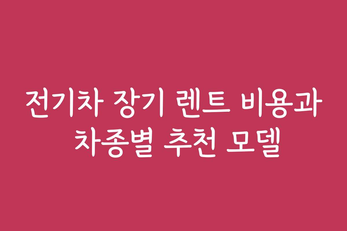 전기차 장기 렌트 비용과 차종별 추천 모델
