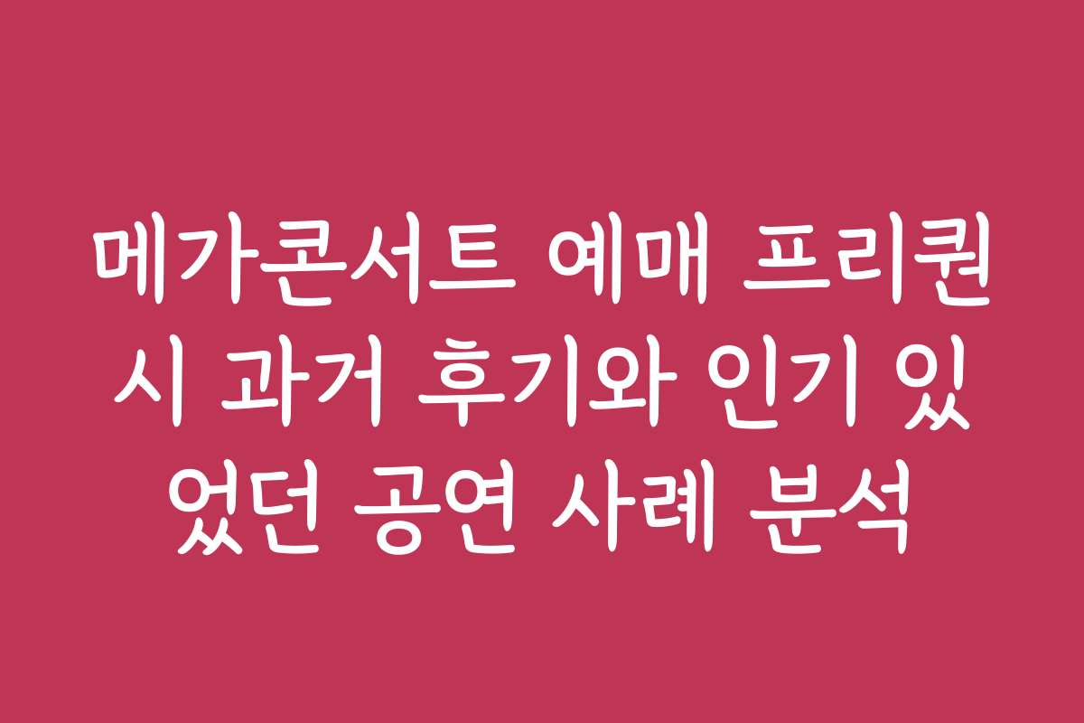 메가콘서트 예매 프리퀀시 과거 후기와 인기 있었던 공연 사례 분석