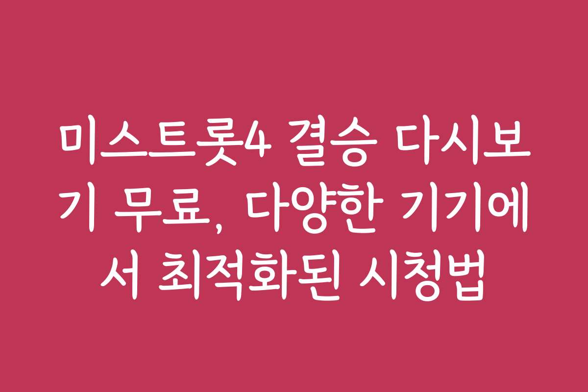 미스트롯4 결승 다시보기 무료, 다양한 기기에서 최적화된 시청법