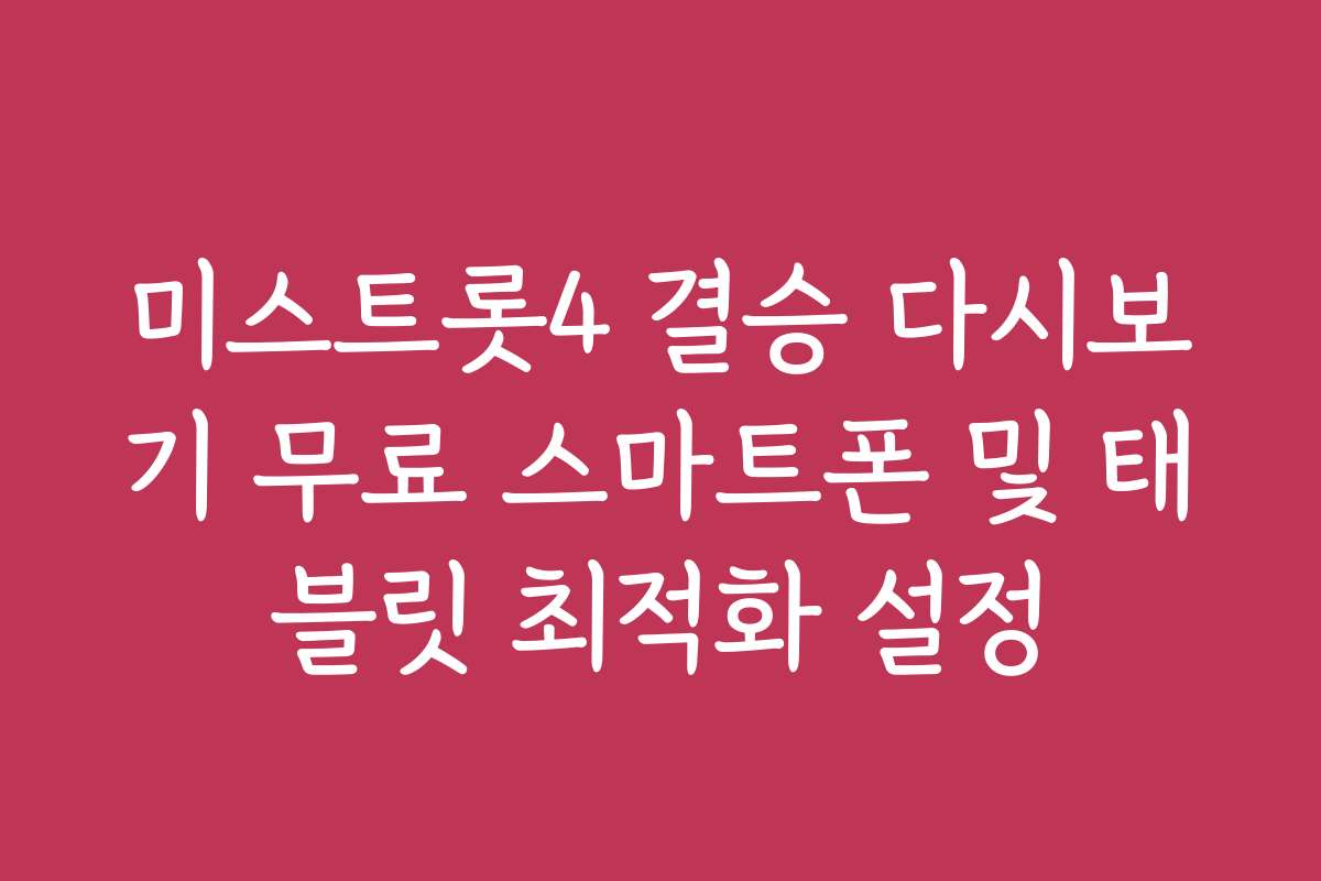 미스트롯4 결승 다시보기 무료 스마트폰 및 태블릿 최적화 설정
