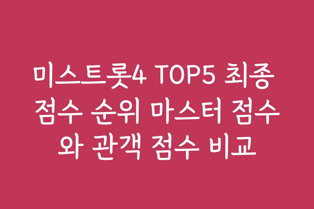 미스트롯4 TOP5 최종 점수 순위 마스터 점수와 관객 점수 비교