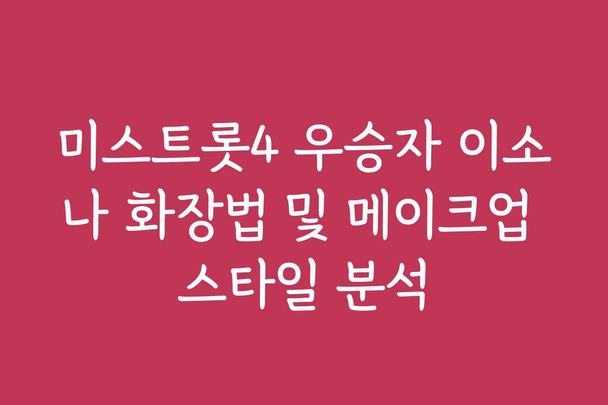 미스트롯4 우승자 이소나 화장법 및 메이크업 스타일 분석