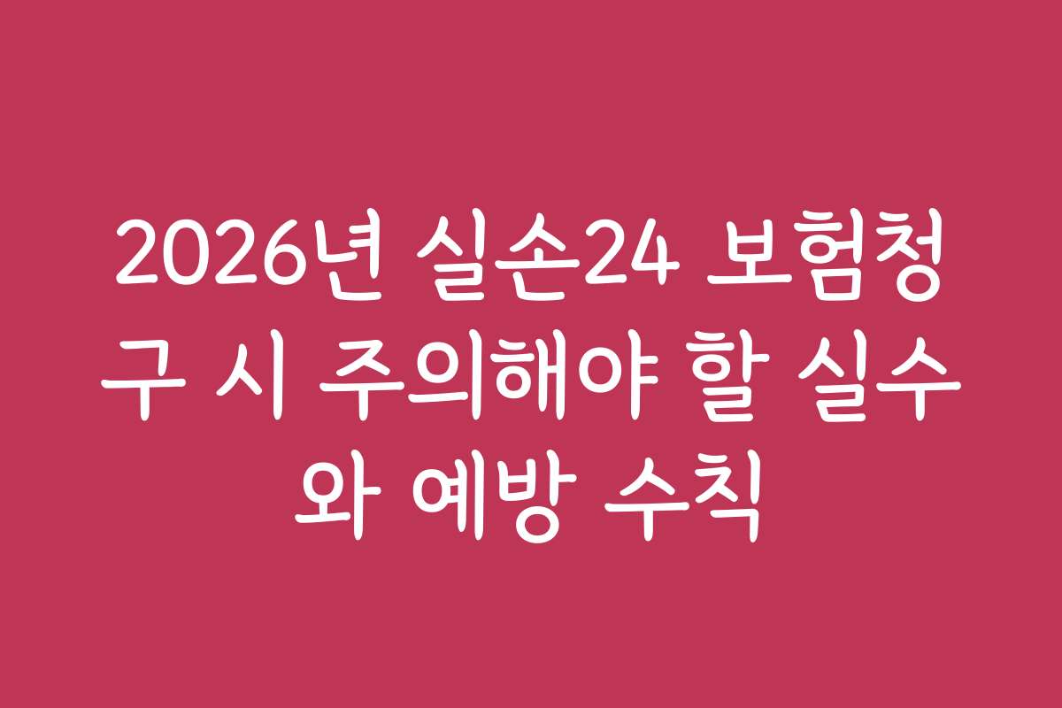 2026년 실손24 보험청구 시 주의해야 할 실수와 예방 수칙
