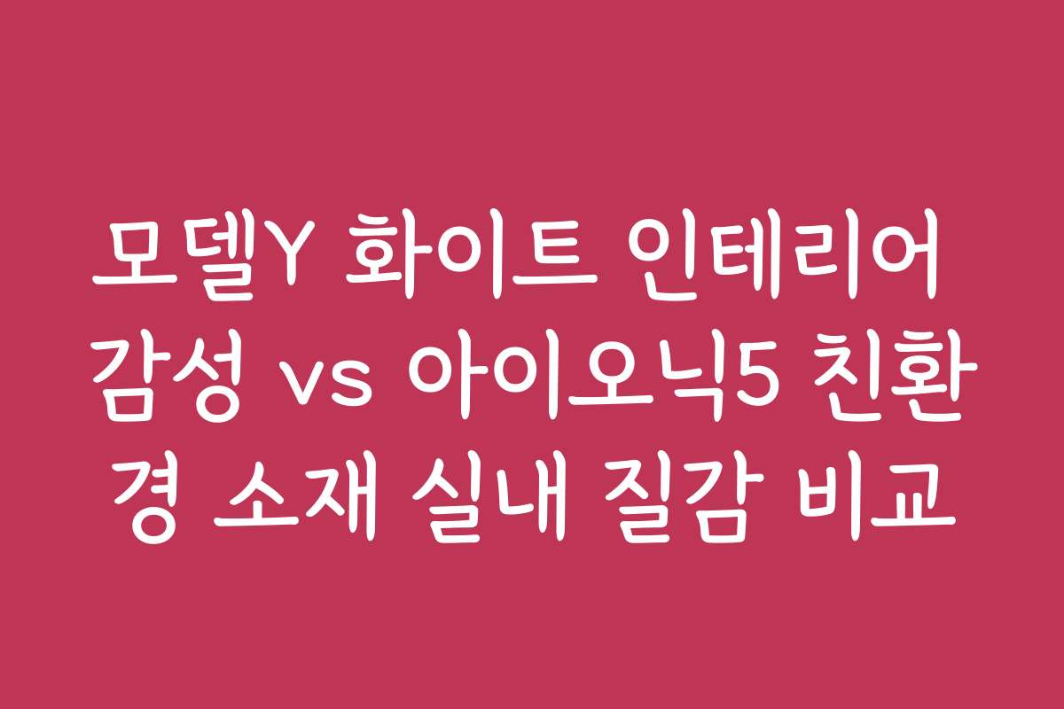 모델Y 화이트 인테리어 감성 vs 아이오닉5 친환경 소재 실내 질감 비교