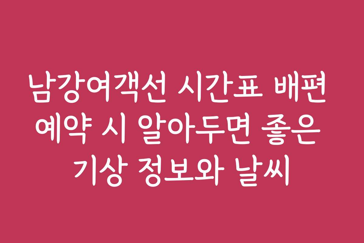 남강여객선 시간표 배편 예약 시 알아두면 좋은 기상 정보와 날씨