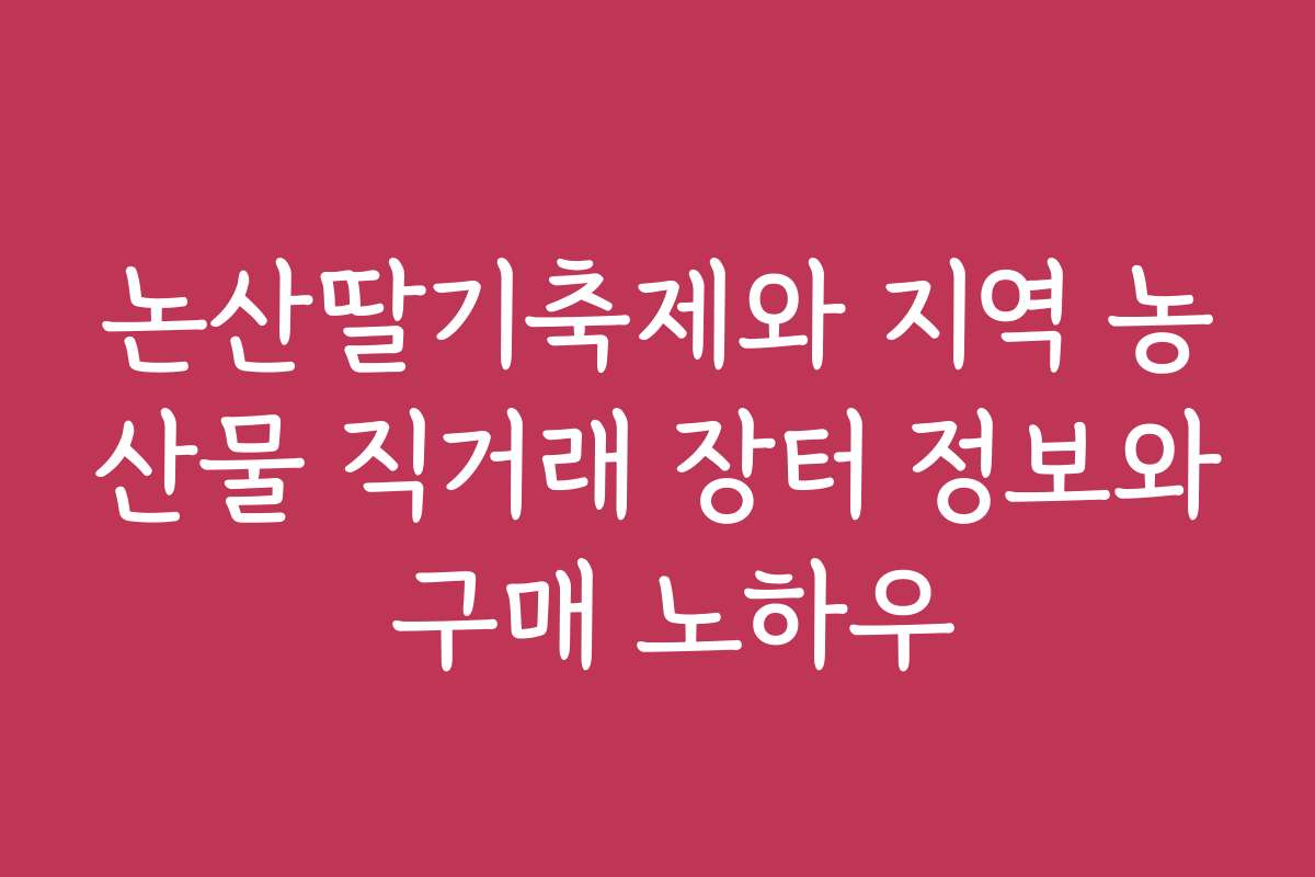 논산딸기축제와 지역 농산물 직거래 장터 정보와 구매 노하우