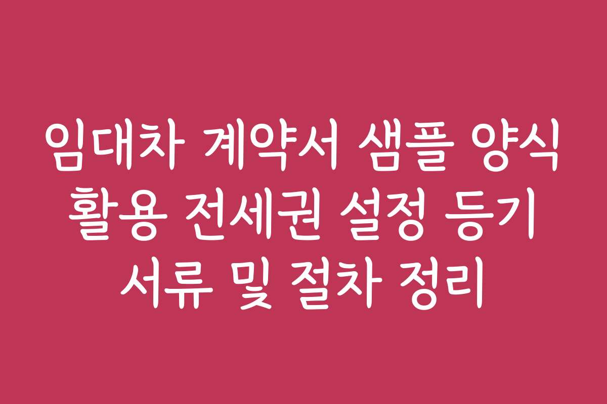 임대차 계약서 샘플 양식 활용 전세권 설정 등기 서류 및 절차 정리