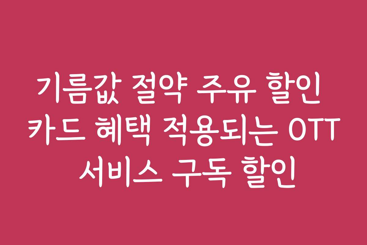 기름값 절약 주유 할인 카드 혜택 적용되는 OTT 서비스 구독 할인