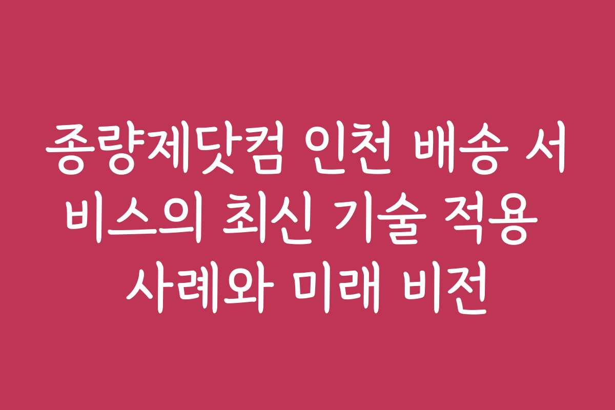 종량제닷컴 인천 배송 서비스의 최신 기술 적용 사례와 미래 비전