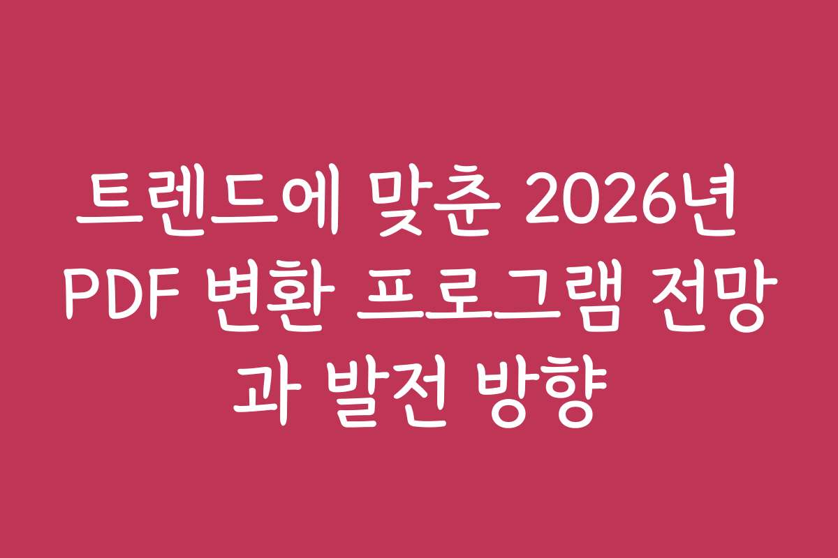 트렌드에 맞춘 2026년 PDF 변환 프로그램 전망과 발전 방향
