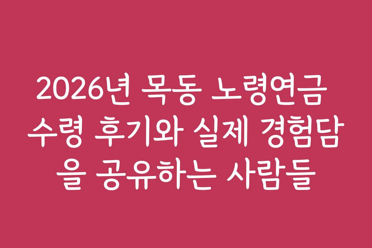 2026년 목동 노령연금 수령 후기와 실제 경험담을 공유하는 사람들