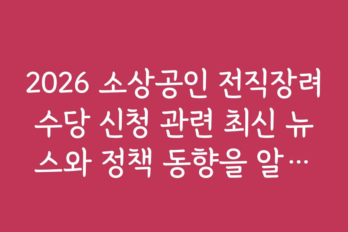 2026 소상공인 전직장려수당 신청 관련 최신 뉴스와 정책 동향을 알려주세요