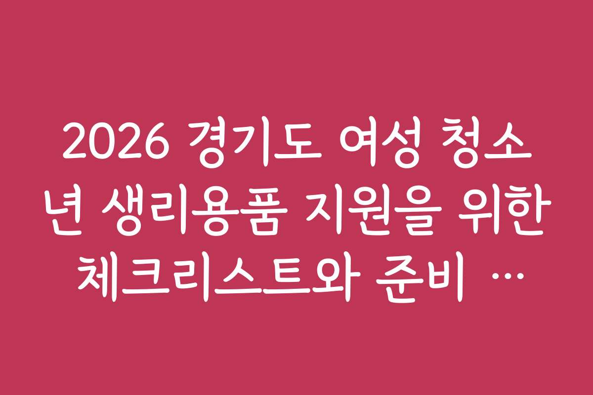 2026 경기도 여성 청소년 생리용품 지원을 위한 체크리스트와 준비 팁을 알려 주세요