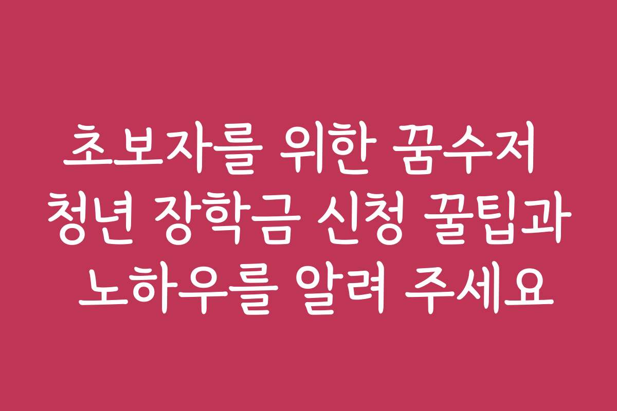 초보자를 위한 꿈수저 청년 장학금 신청 꿀팁과 노하우를 알려 주세요