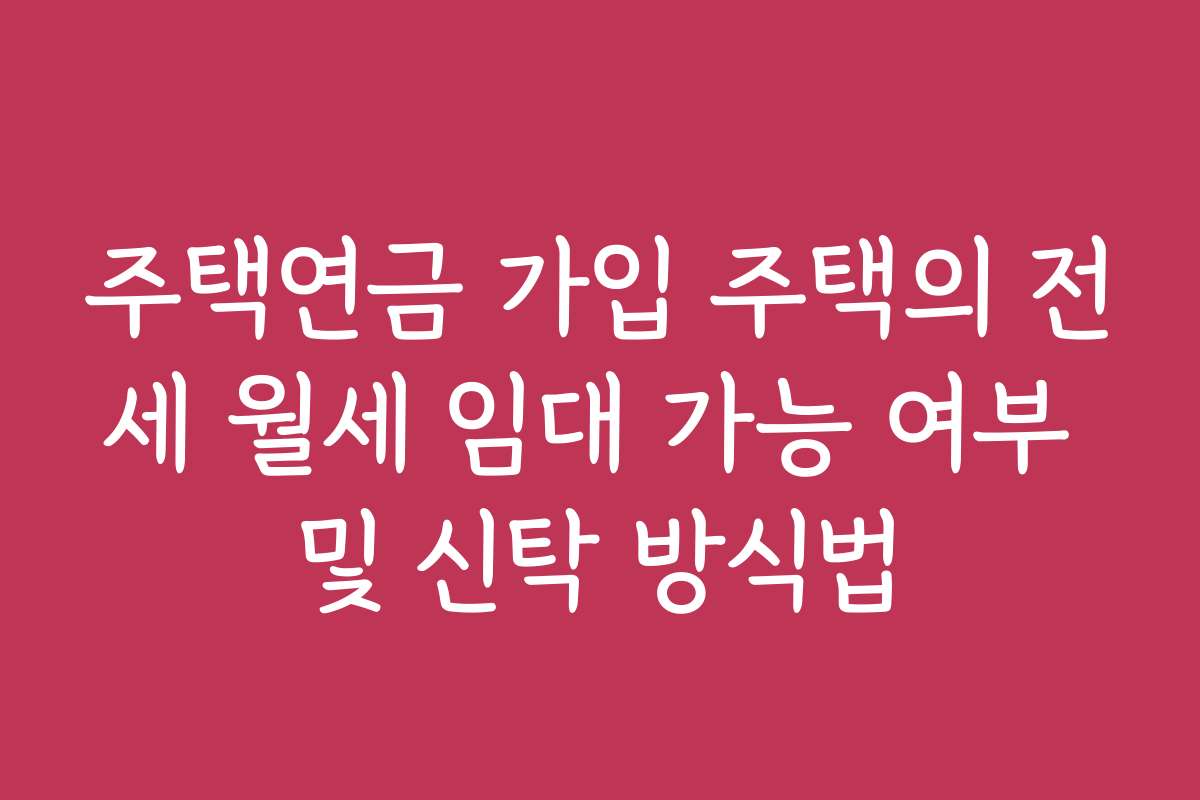 주택연금 가입 주택의 전세 월세 임대 가능 여부 및 신탁 방식법