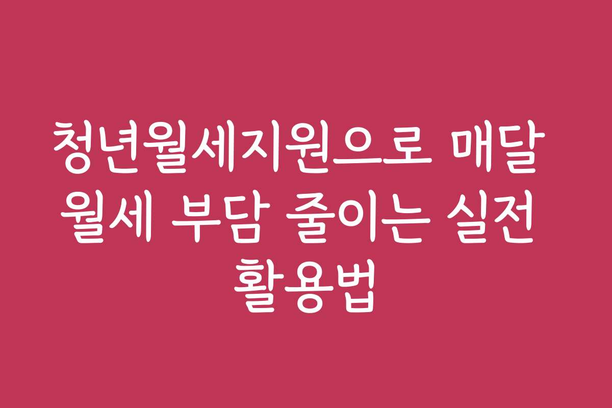 청년월세지원으로 매달 월세 부담 줄이는 실전 활용법