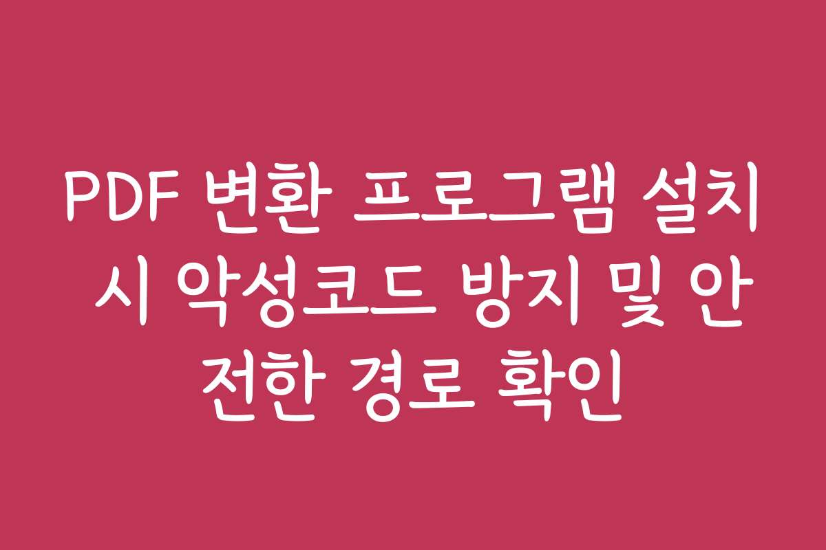 PDF 변환 프로그램 설치 시 악성코드 방지 및 안전한 경로 확인