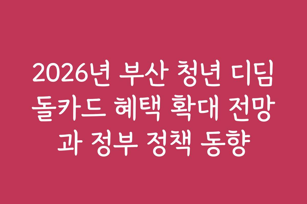 2026년 부산 청년 디딤돌카드 혜택 확대 전망과 정부 정책 동향