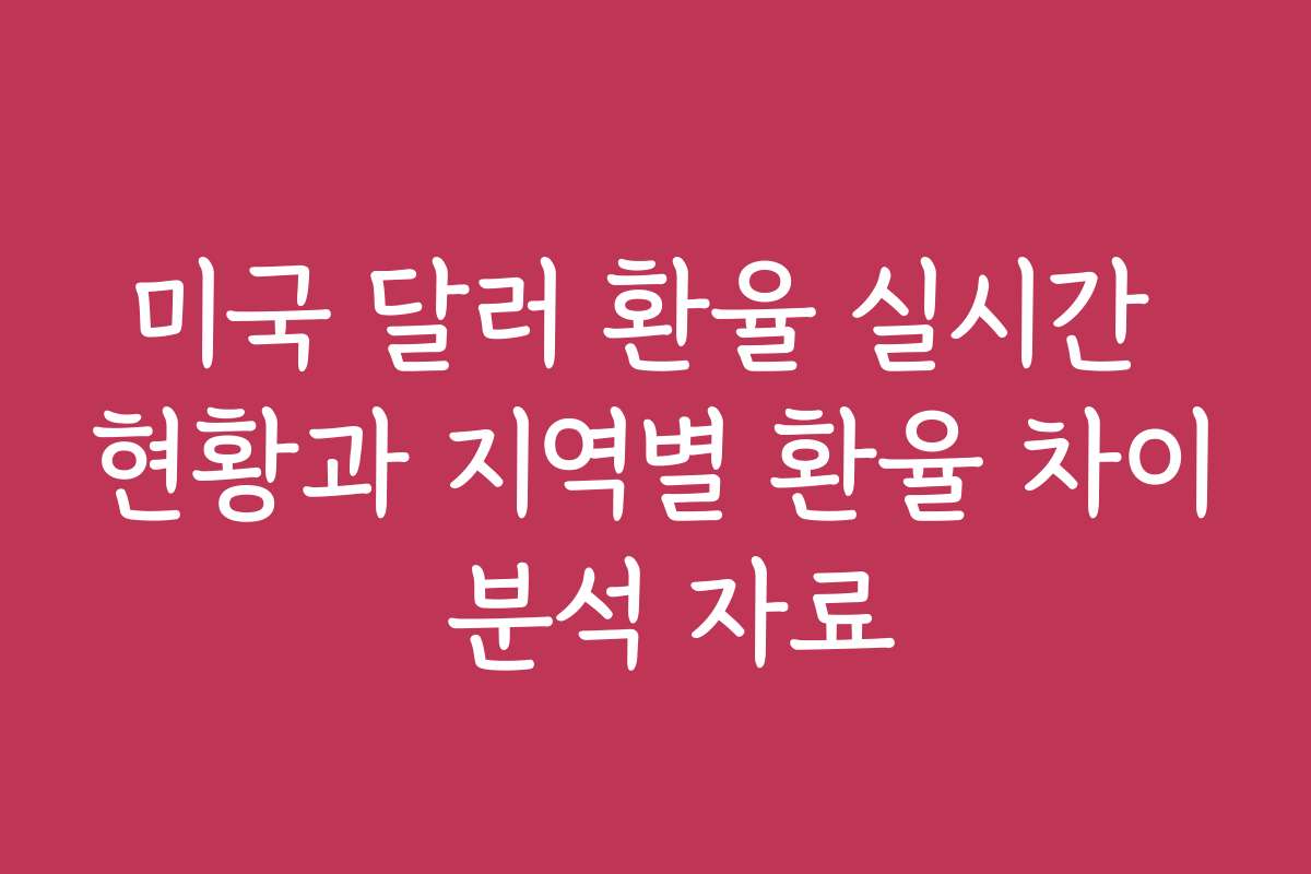 미국 달러 환율 실시간 현황과 지역별 환율 차이 분석 자료